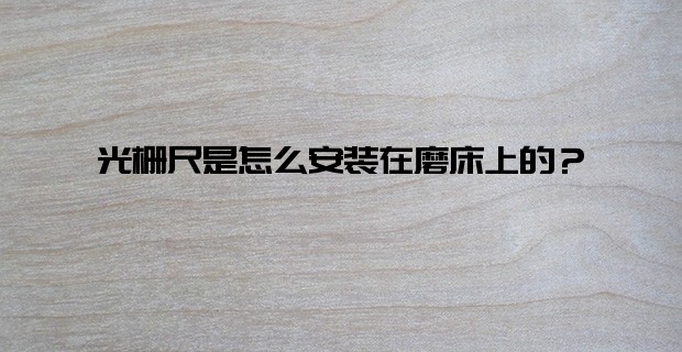 5个步骤告诉你, 光栅尺是怎么安装在磨床上的？