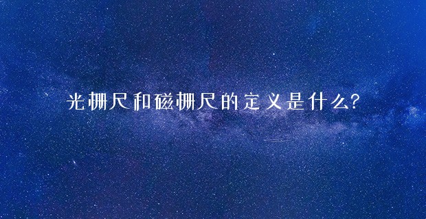 光栅尺和磁栅尺的定义是什么?