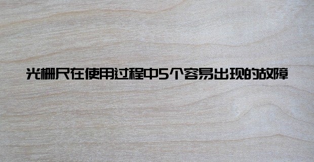 光栅尺在使用过程中5个容易出现的故障